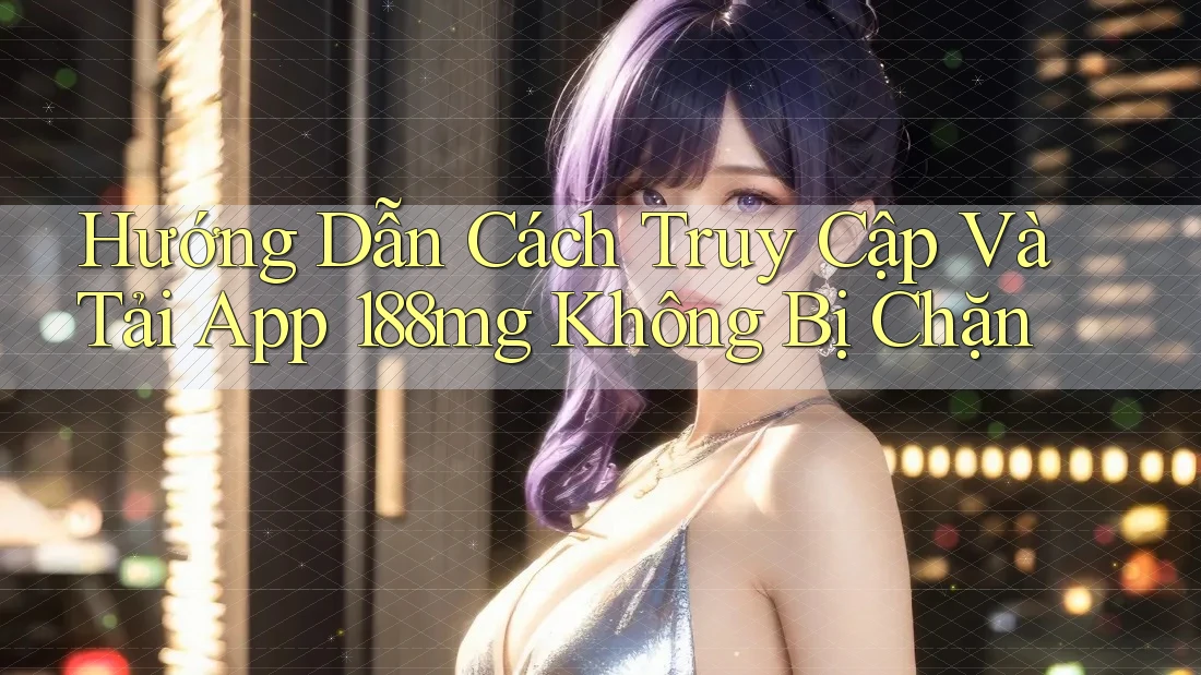 Hướng Dẫn Cách Truy Cập Và Tải App 188mg Không Bị Chặn Hướng Dẫn Cách Truy Cập Và Tải App 188mg Không Bị Chặn