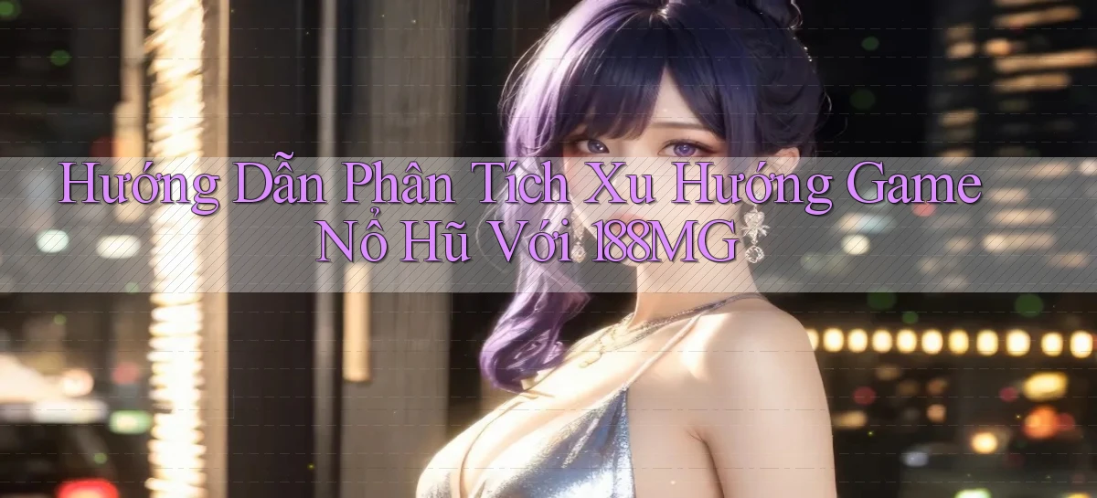 hướng dẫn phân tích xu hướng game nổ hũ với 188mg