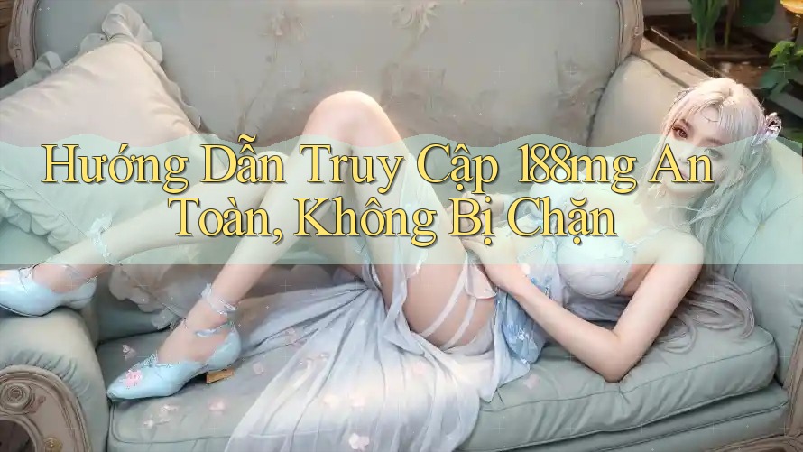 Hướng Dẫn Truy Cập 188mg An Toàn, Không Bị Chặn Hướng Dẫn Truy Cập 188mg An Toàn, Không Bị Chặn