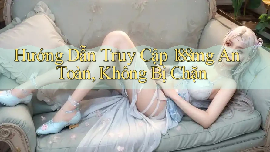 Hướng Dẫn Truy Cập 188mg An Toàn, Không Bị Chặn