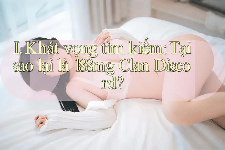 I. Khát vọng tìm kiếm: Tại sao lại là 188mg Clan Discord? I. Khát vọng tìm kiếm: Tại sao lại là 188mg Clan Discord?