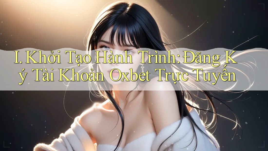 I. Khởi Tạo Hành Trình: Đăng Ký Tài Khoản Oxbet Trực Tuyến I. Khởi Tạo Hành Trình: Đăng Ký Tài Khoản Oxbet Trực Tuyến