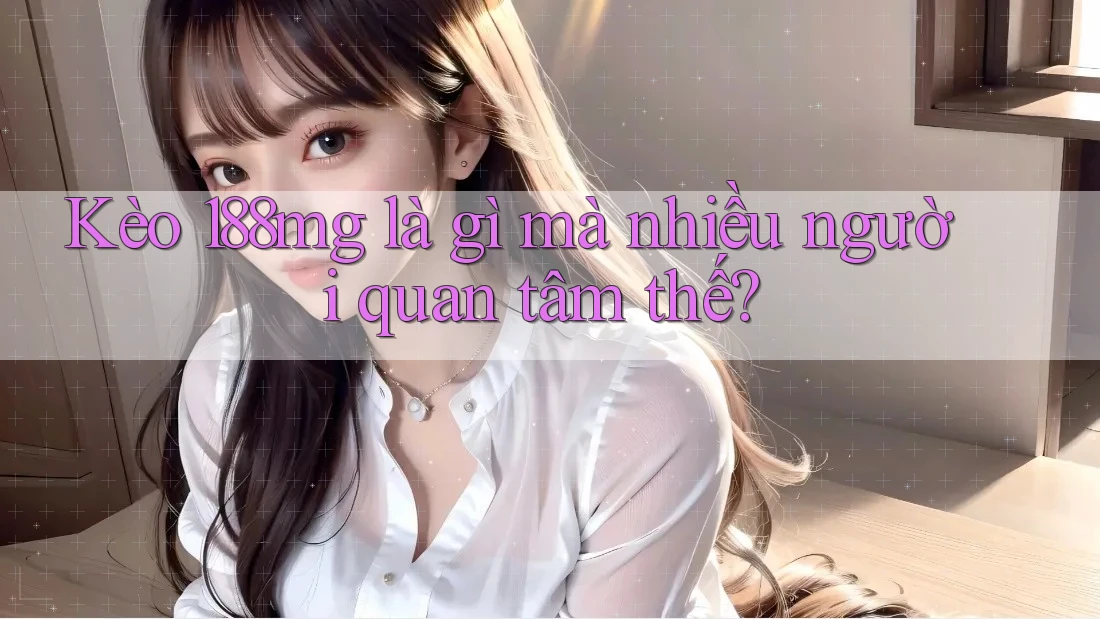 Kèo 188mg là gì mà nhiều người quan tâm thế? Kèo 188mg là gì mà nhiều người quan tâm thế?