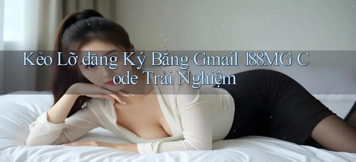 kẻo lỡ đăng ký bằng gmail 188mg code trải nghiệm