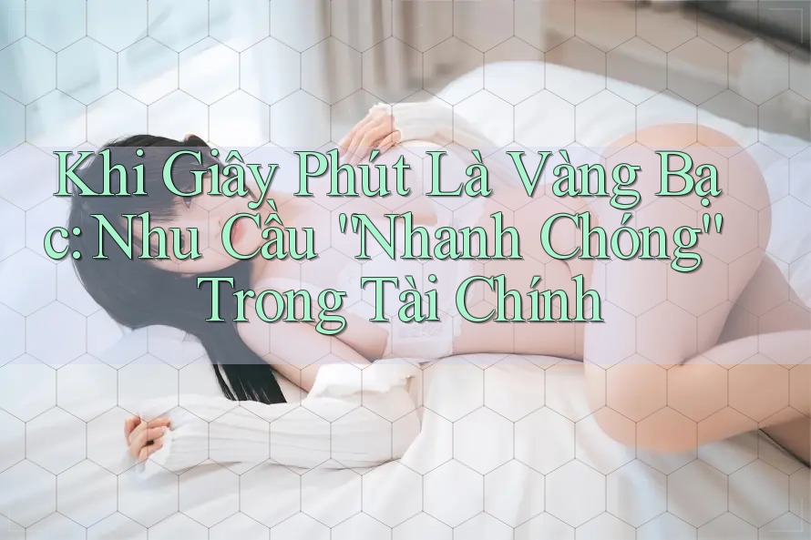 Khi Giây Phút Là Vàng Bạc: Nhu Cầu “Nhanh Chóng” Trong Tài Chính Khi Giây Phút Là Vàng Bạc: Nhu Cầu “Nhanh Chóng” Trong Tài Chính