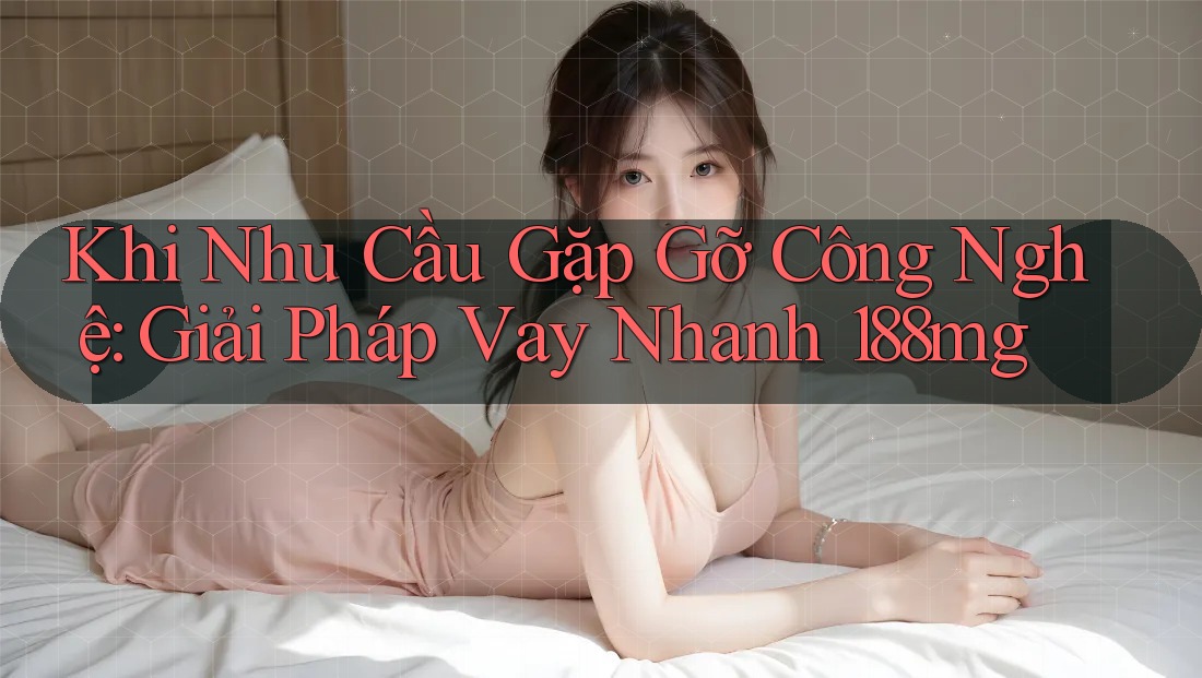 Khi Nhu Cầu Gặp Gỡ Công Nghệ: Giải Pháp Vay Nhanh 188mg