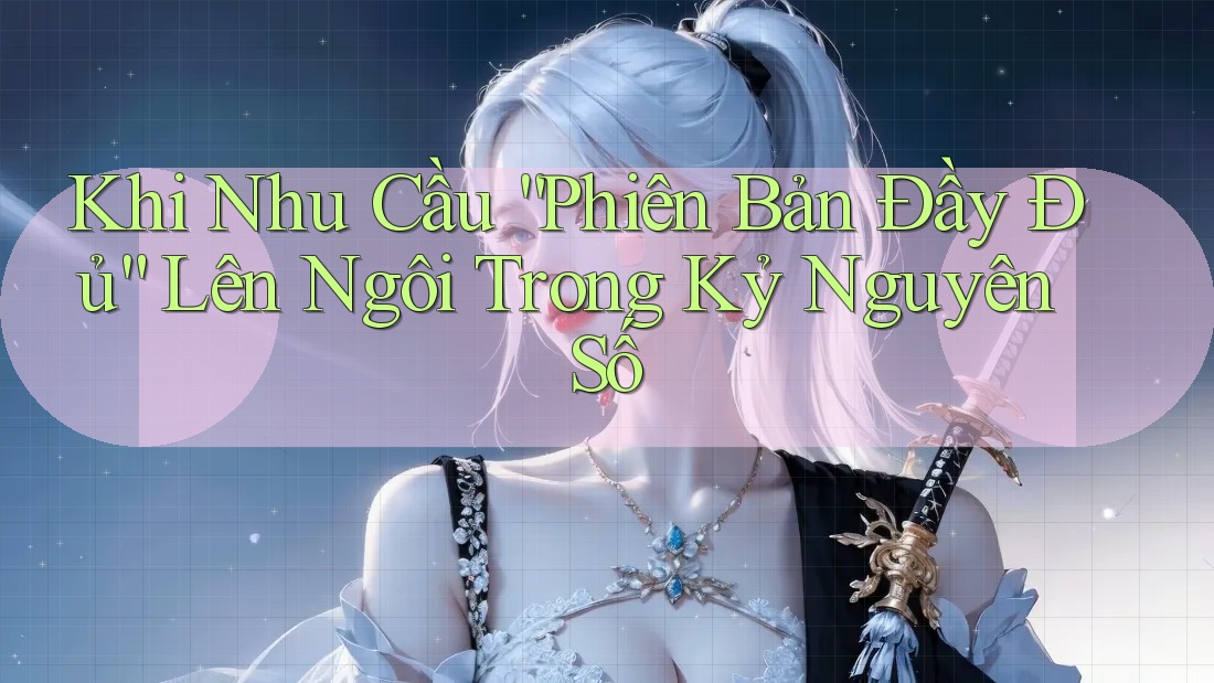 Khi Nhu Cầu “Phiên Bản Đầy Đủ” Lên Ngôi Trong Kỷ Nguyên Số Khi Nhu Cầu “Phiên Bản Đầy Đủ” Lên Ngôi Trong Kỷ Nguyên Số