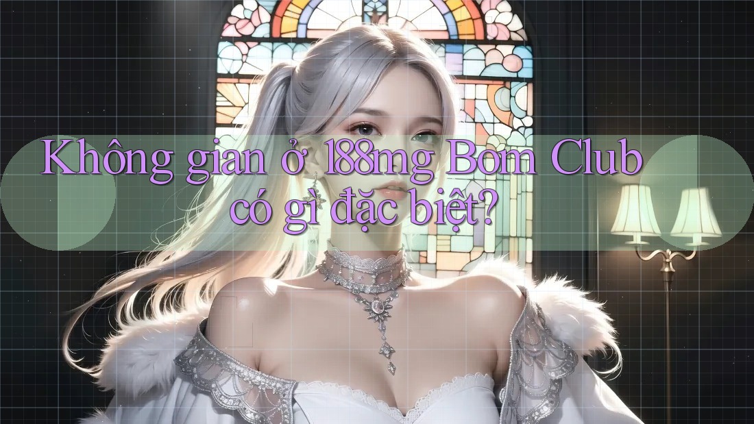 Không gian ở 188mg Bom Club có gì đặc biệt? Không gian ở 188mg Bom Club có gì đặc biệt?