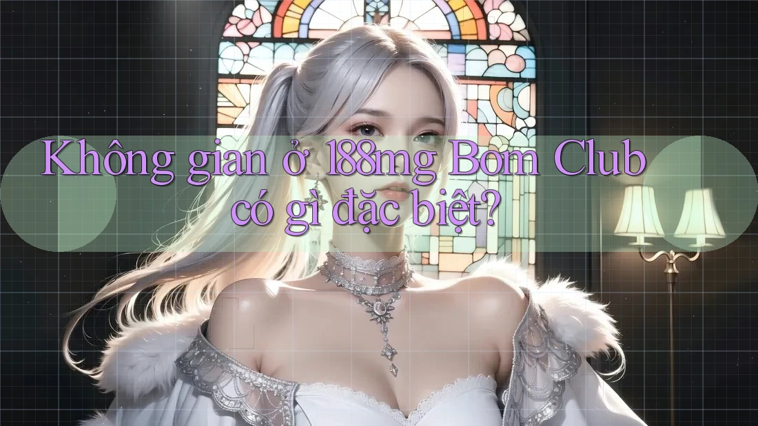 Không gian ở 188mg Bom Club có gì đặc biệt? Không gian ở 188mg Bom Club có gì đặc biệt?