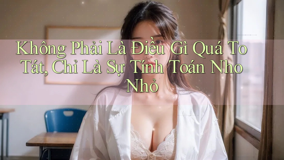 Không Phải Là Điều Gì Quá To Tát, Chỉ Là Sự Tính Toán Nho Nhỏ Không Phải Là Điều Gì Quá To Tát, Chỉ Là Sự Tính Toán Nho Nhỏ