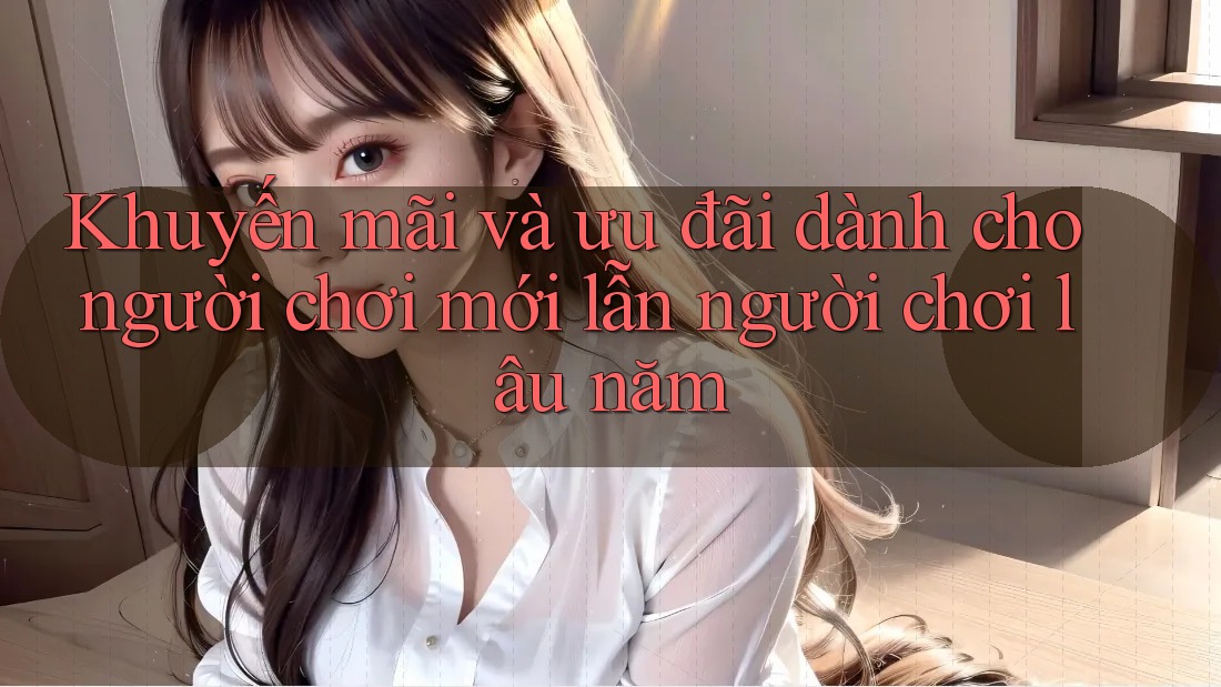 Khuyến mãi và ưu đãi dành cho người chơi mới lẫn người chơi lâu năm