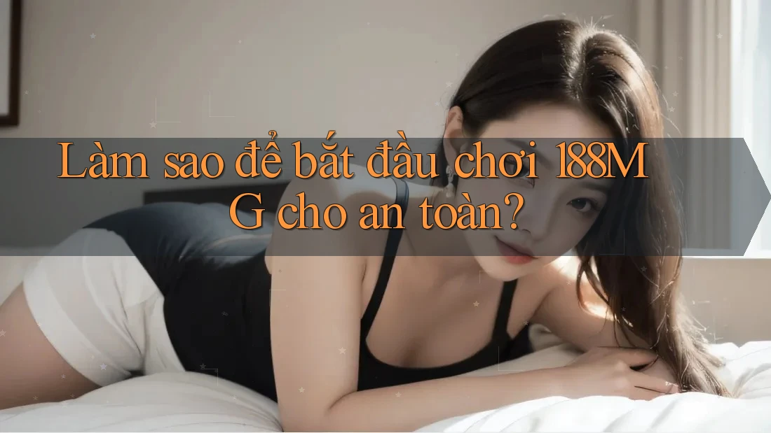 Làm sao để bắt đầu chơi 188MG cho an toàn? Làm sao để bắt đầu chơi 188MG cho an toàn?