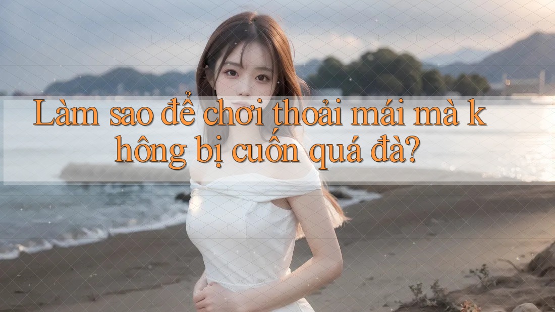 Làm sao để chơi thoải mái mà không bị cuốn quá đà? Làm sao để chơi thoải mái mà không bị cuốn quá đà?