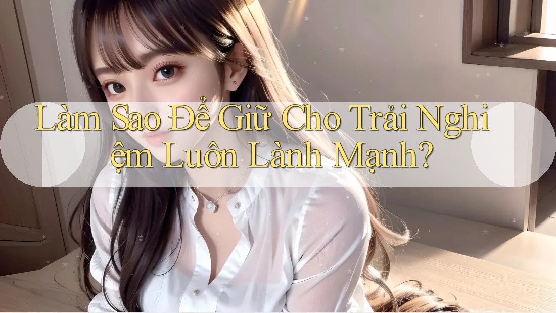 Làm Sao Để Giữ Cho Trải Nghiệm Luôn Lành Mạnh? Làm Sao Để Giữ Cho Trải Nghiệm Luôn Lành Mạnh?