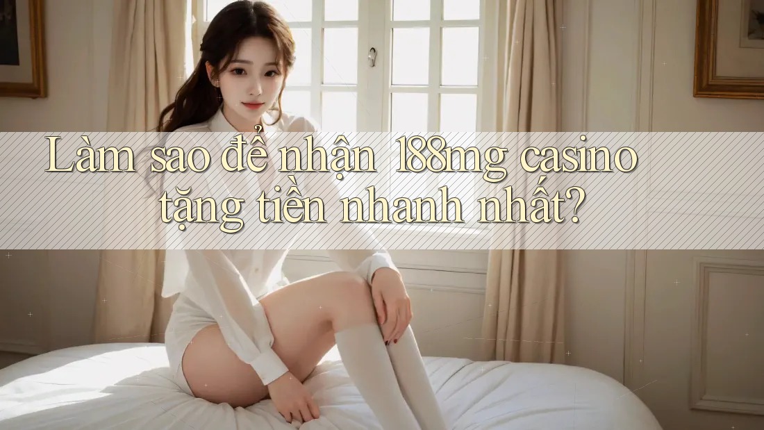 Làm sao để nhận 188mg casino tặng tiền nhanh nhất? Làm sao để nhận 188mg casino tặng tiền nhanh nhất?
