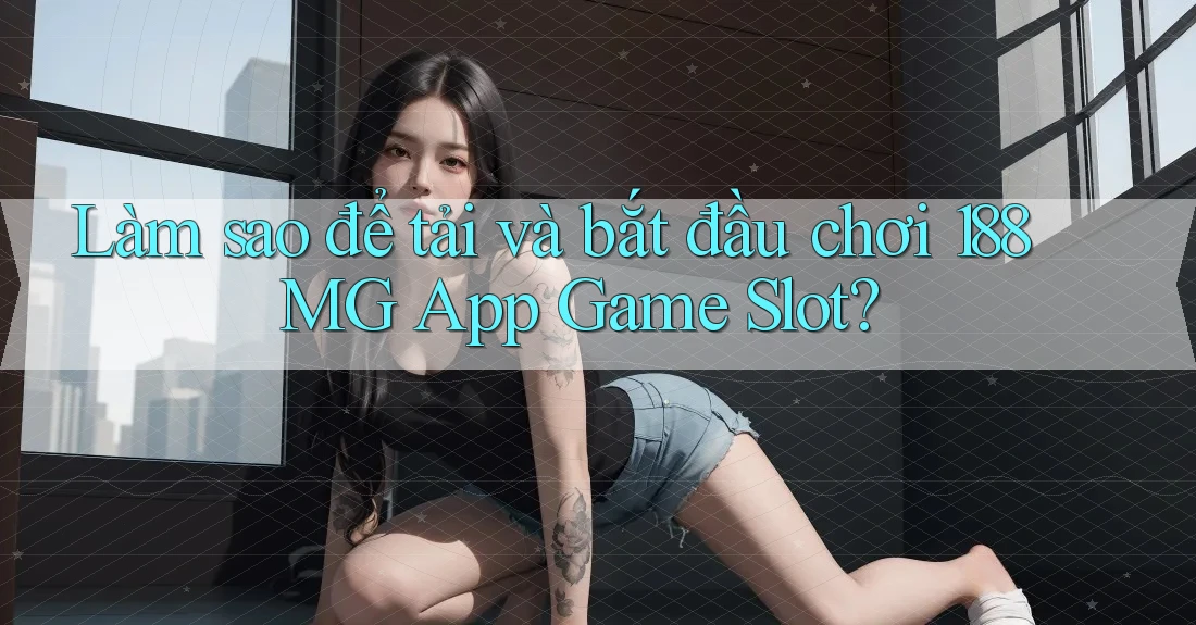 Làm sao để tải và bắt đầu chơi 188MG App Game Slot? Làm sao để tải và bắt đầu chơi 188MG App Game Slot?