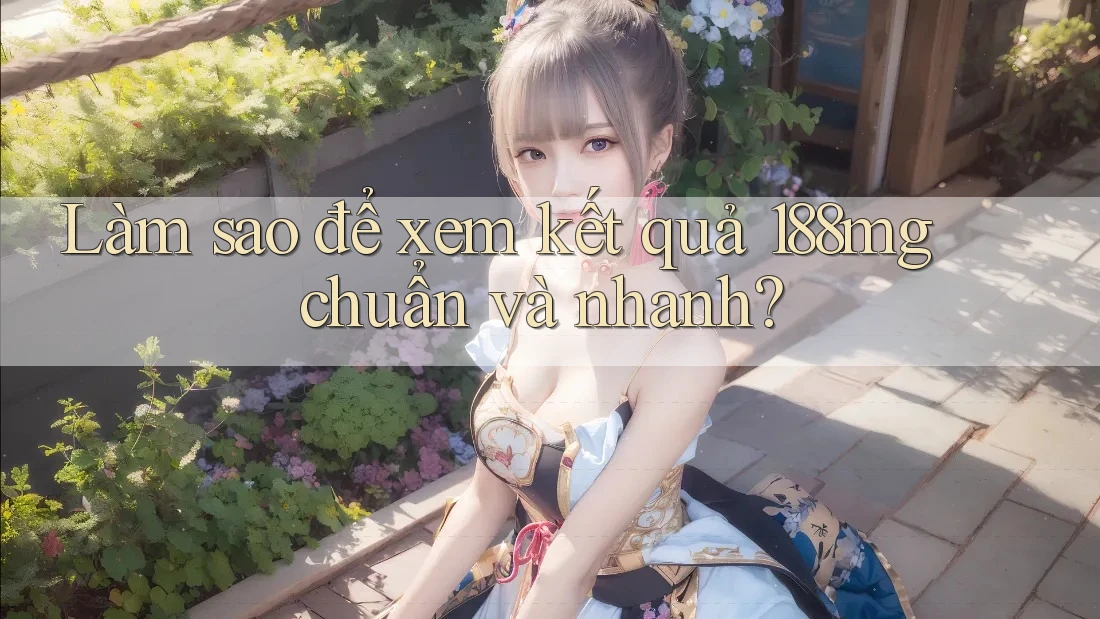 Làm sao để xem kết quả 188mg chuẩn và nhanh? Làm sao để xem kết quả 188mg chuẩn và nhanh?