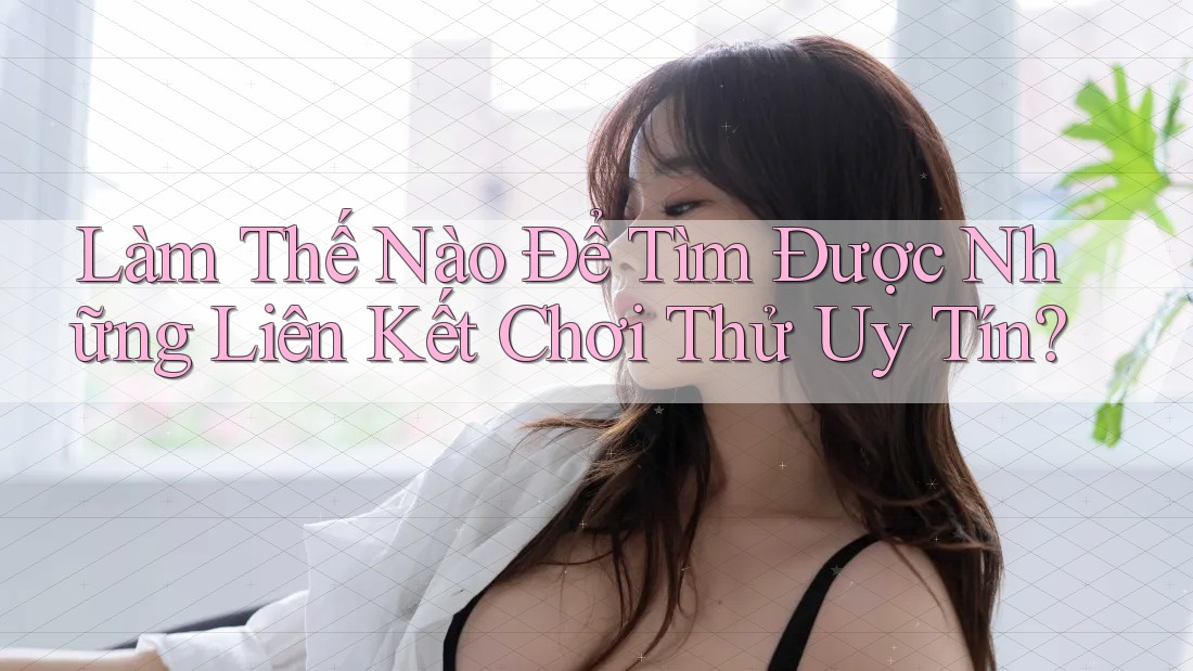 Làm Thế Nào Để Tìm Được Những Liên Kết Chơi Thử Uy Tín? Làm Thế Nào Để Tìm Được Những Liên Kết Chơi Thử Uy Tín?