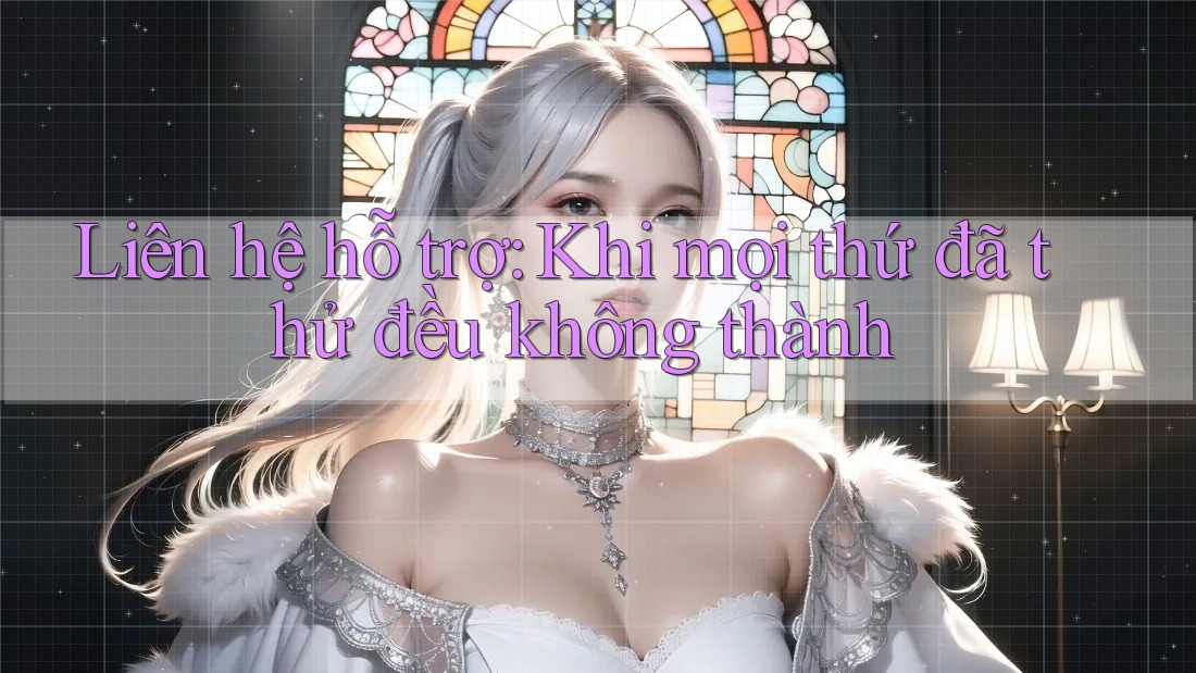 Liên hệ hỗ trợ: Khi mọi thứ đã thử đều không thành