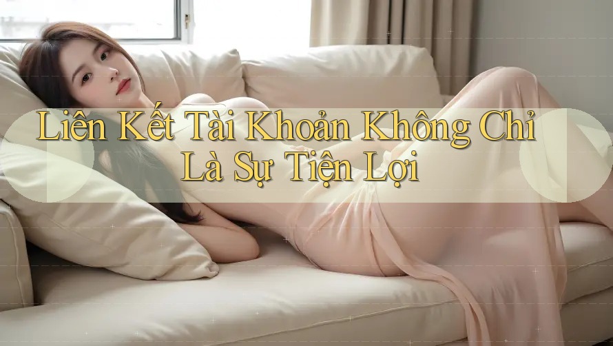 Liên Kết Tài Khoản Không Chỉ Là Sự Tiện Lợi Liên Kết Tài Khoản Không Chỉ Là Sự Tiện Lợi