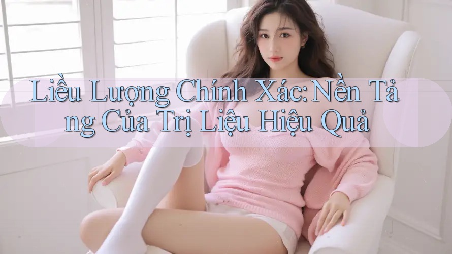 Liều Lượng Chính Xác: Nền Tảng Của Trị Liệu Hiệu Quả Liều Lượng Chính Xác: Nền Tảng Của Trị Liệu Hiệu Quả