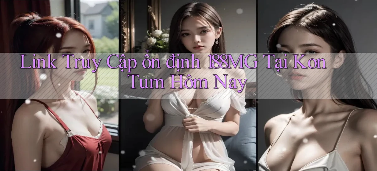 link truy cập ổn định 188mg tại Kon Tum hôm nay