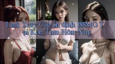 link truy cập ổn định 188mg tại Kon Tum hôm nay