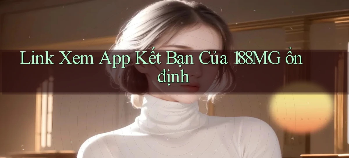 link xem app kết bạn của 188mg ổn định