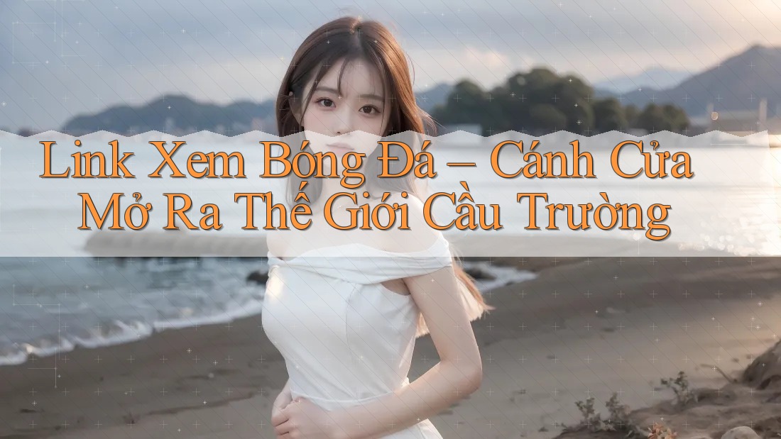 Link Xem Bóng Đá – Cánh Cửa Mở Ra Thế Giới Cầu Trường Link Xem Bóng Đá – Cánh Cửa Mở Ra Thế Giới Cầu Trường