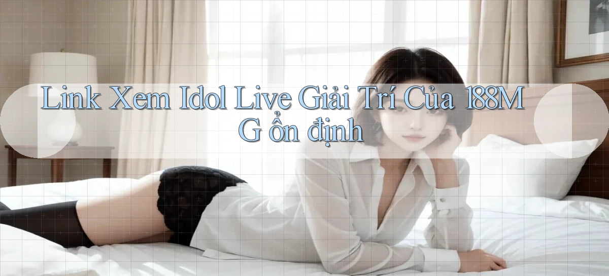 link xem idol live giải trí của 188mg ổn định