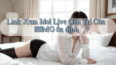 link xem idol live giải trí của 188mg ổn định