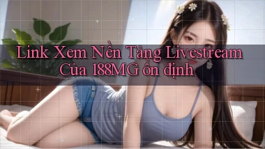 link xem nền tảng livestream của 188mg ổn định