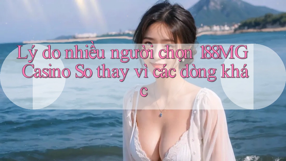 Lý do nhiều người chọn 188MG Casino So thay vì các dòng khác Lý do nhiều người chọn 188MG Casino So thay vì các dòng khác