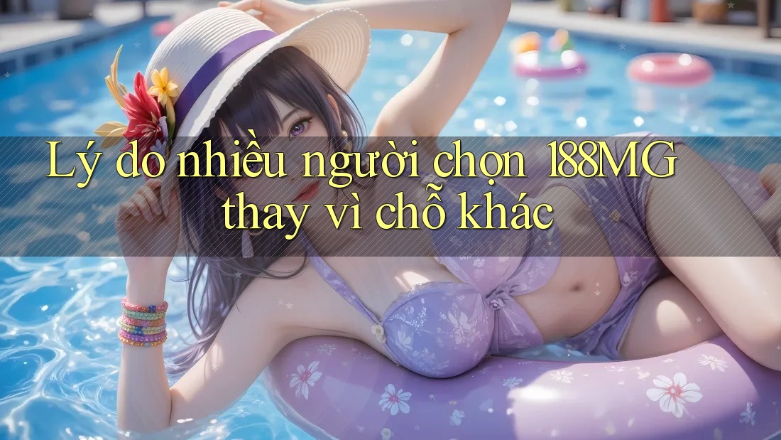 Lý do nhiều người chọn 188MG thay vì chỗ khác Lý do nhiều người chọn 188MG thay vì chỗ khác