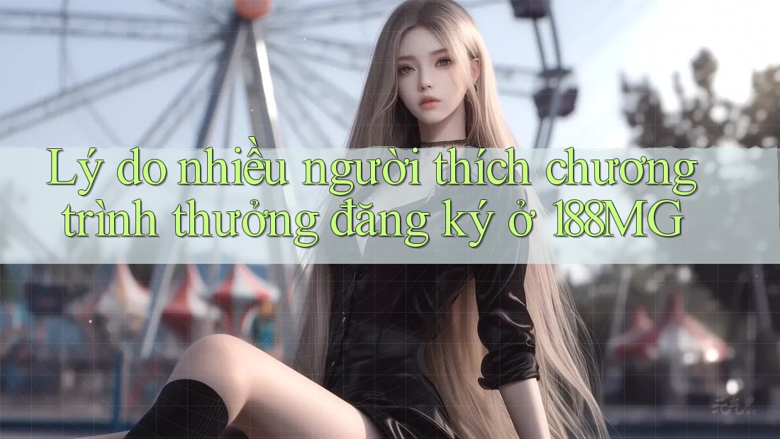 Lý do nhiều người thích chương trình thưởng đăng ký ở 188MG Lý do nhiều người thích chương trình thưởng đăng ký ở 188MG