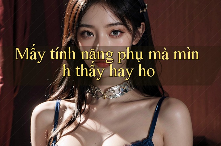 Mấy tính năng phụ mà mình thấy hay ho Mấy tính năng phụ mà mình thấy hay ho