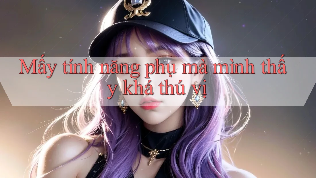 Mấy tính năng phụ mà mình thấy khá thú vị Mấy tính năng phụ mà mình thấy khá thú vị