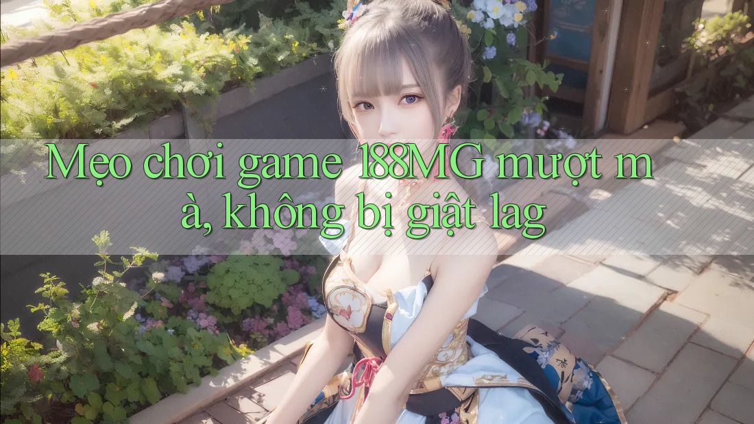 Mẹo chơi game 188MG mượt mà, không bị giật lag Mẹo chơi game 188MG mượt mà, không bị giật lag