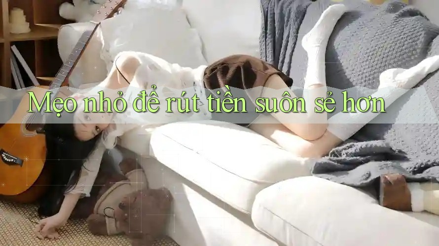 Mẹo nhỏ để rút tiền suôn sẻ hơn Mẹo nhỏ để rút tiền suôn sẻ hơn
