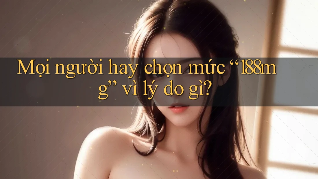 Mọi người hay chọn mức “188mg” vì lý do gì? Mọi người hay chọn mức “188mg” vì lý do gì?