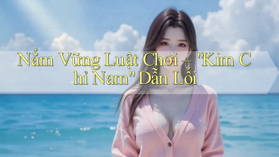 Nắm Vững Luật Chơi – “Kim Chỉ Nam” Dẫn Lối Nắm Vững Luật Chơi – “Kim Chỉ Nam” Dẫn Lối