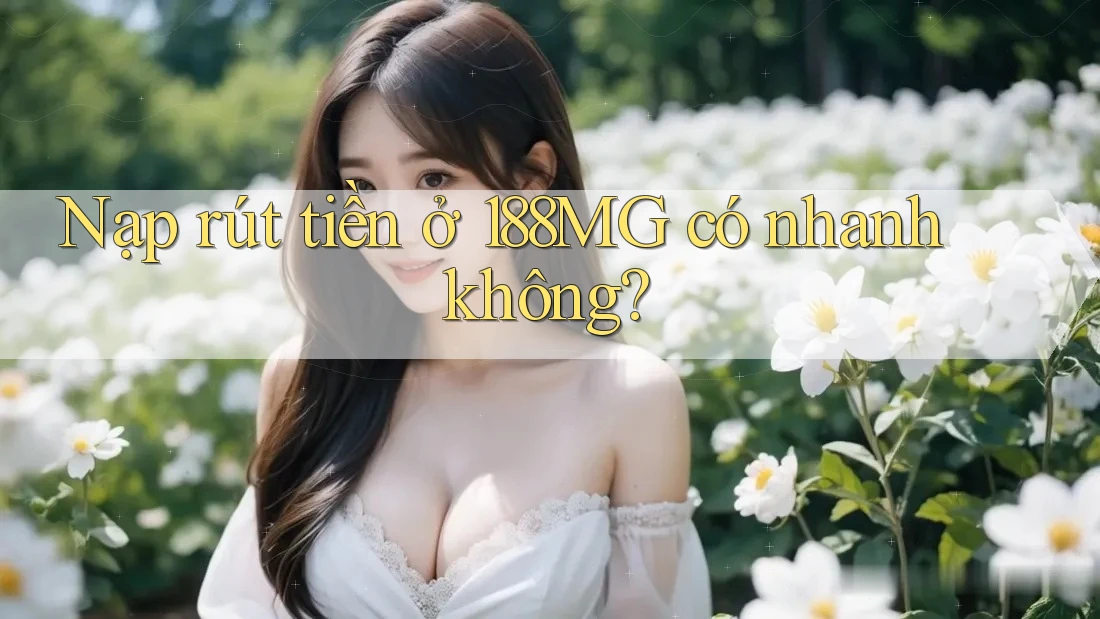 Nạp rút tiền ở 188MG có nhanh không? Nạp rút tiền ở 188MG có nhanh không?