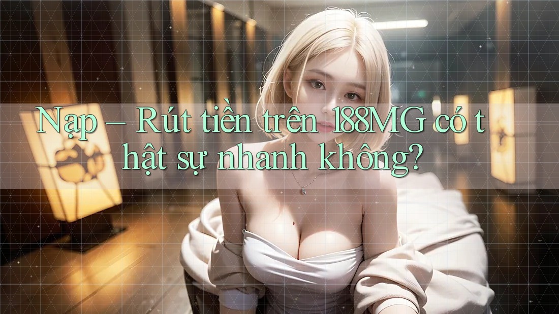 Nạp – Rút tiền trên 188MG có thật sự nhanh không? Nạp – Rút tiền trên 188MG có thật sự nhanh không?
