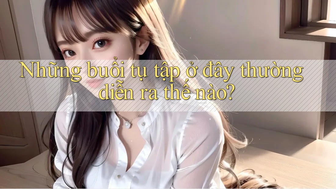Những buổi tụ tập ở đây thường diễn ra thế nào? Những buổi tụ tập ở đây thường diễn ra thế nào?