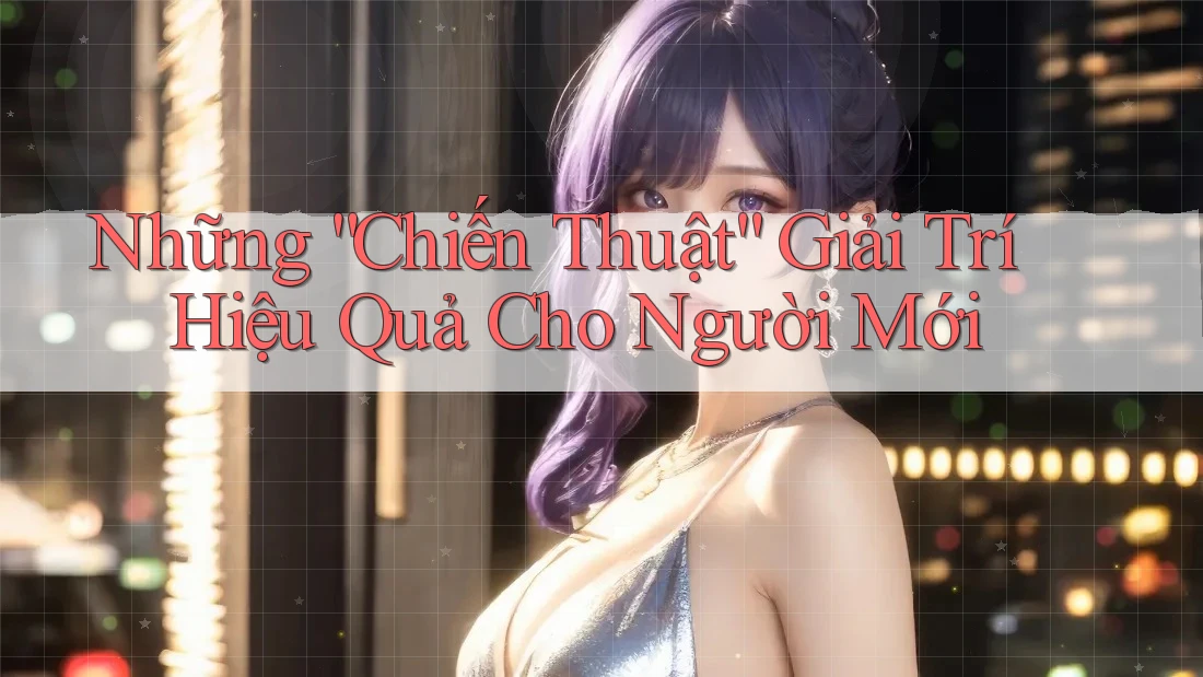 Những “Chiến Thuật” Giải Trí Hiệu Quả Cho Người Mới Những “Chiến Thuật” Giải Trí Hiệu Quả Cho Người Mới