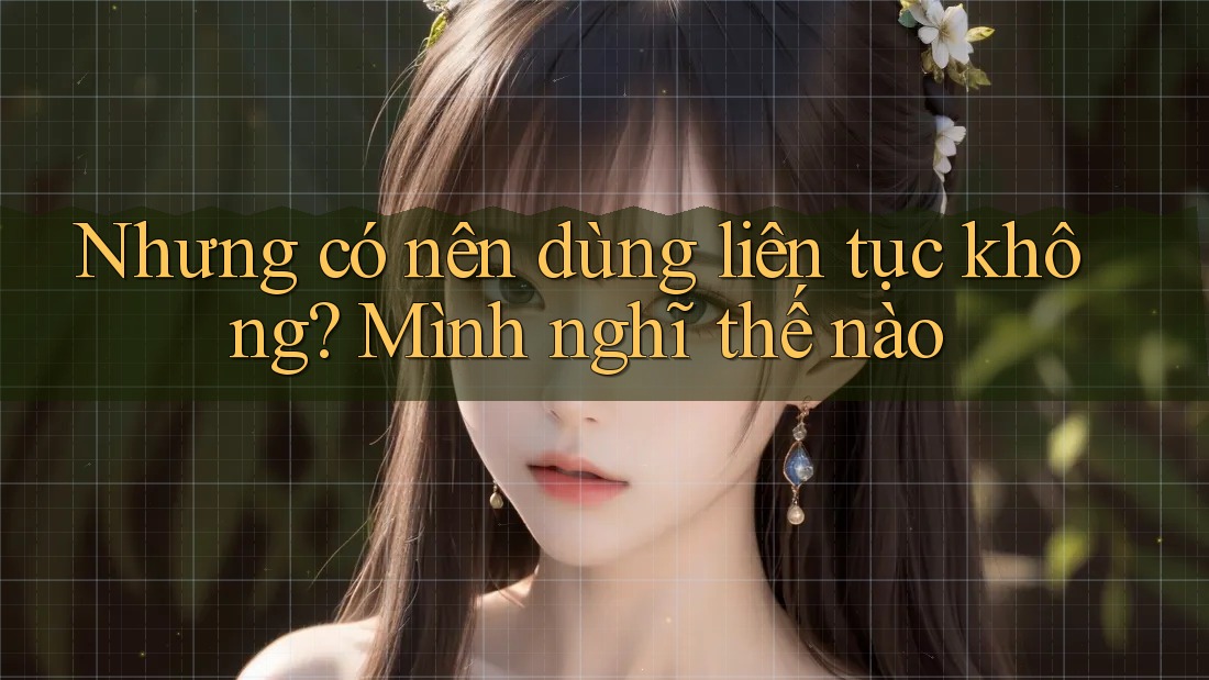 Nhưng có nên dùng liên tục không? Mình nghĩ thế nào Nhưng có nên dùng liên tục không? Mình nghĩ thế nào