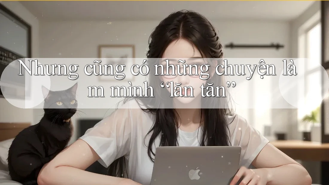 Nhưng cũng có những chuyện làm mình “lăn tăn”