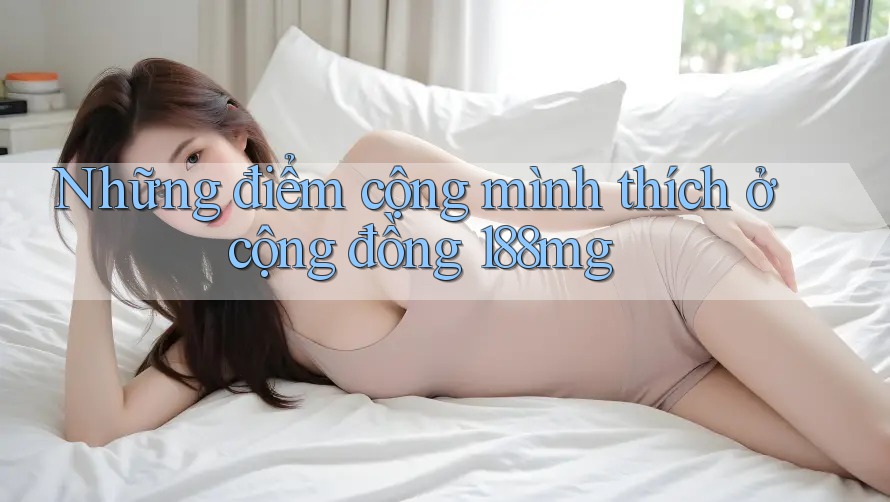 Những điểm cộng mình thích ở cộng đồng 188mg Những điểm cộng mình thích ở cộng đồng 188mg
