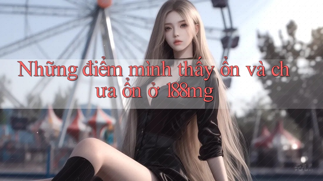Những điểm mình thấy ổn và chưa ổn ở 188mg Những điểm mình thấy ổn và chưa ổn ở 188mg