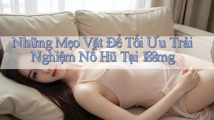 Những Mẹo Vặt Để Tối Ưu Trải Nghiệm Nổ Hũ Tại 188mg Những Mẹo Vặt Để Tối Ưu Trải Nghiệm Nổ Hũ Tại 188mg